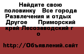 Найдите свою половинку - Все города Развлечения и отдых » Другое   . Приморский край,Лесозаводский г. о. 